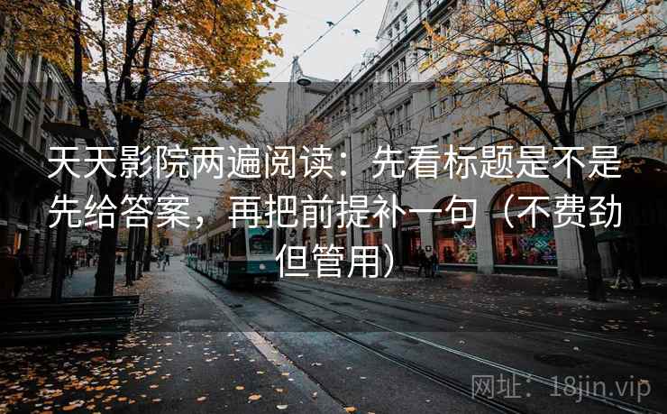 天天影院两遍阅读：先看标题是不是先给答案，再把前提补一句（不费劲但管用）