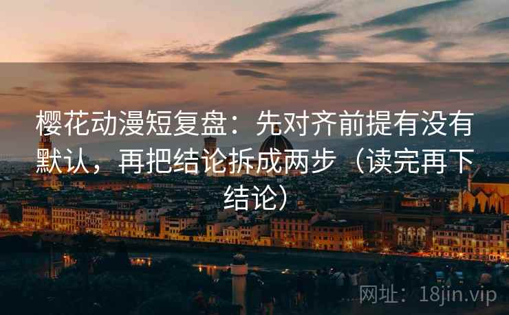 樱花动漫短复盘:先对齐前提有没有默认,再把结论拆成两步(读完再下结论) 樱花动漫短复盘:先对齐前提有没有默认,再把结论拆成两步(读完再下结论)