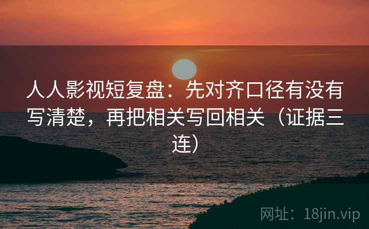 人人影视短复盘：先对齐口径有没有写清楚，再把相关写回相关（证据三连）