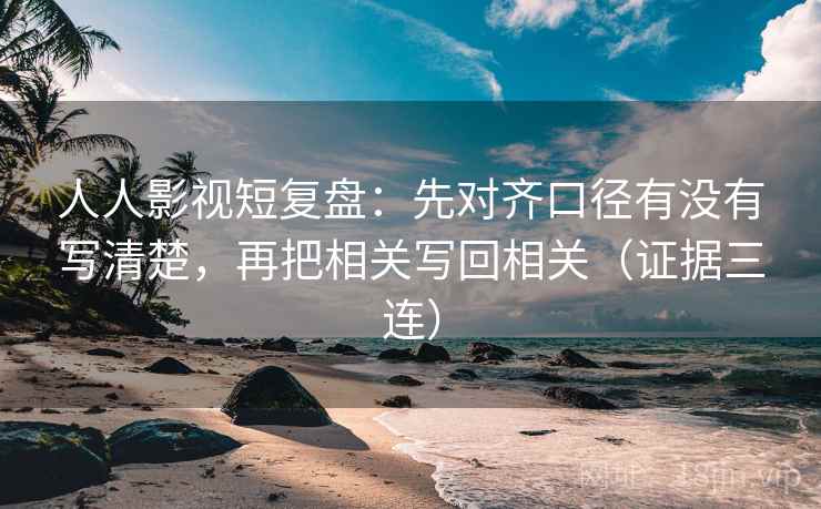 人人影视短复盘：先对齐口径有没有写清楚，再把相关写回相关（证据三连）
