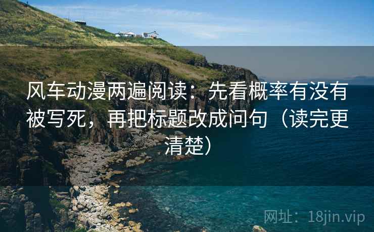 风车动漫两遍阅读：先看概率有没有被写死，再把标题改成问句（读完更清楚）