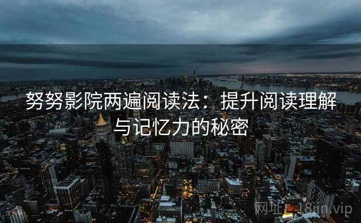 努努影院两遍阅读法：提升阅读理解与记忆力的秘密