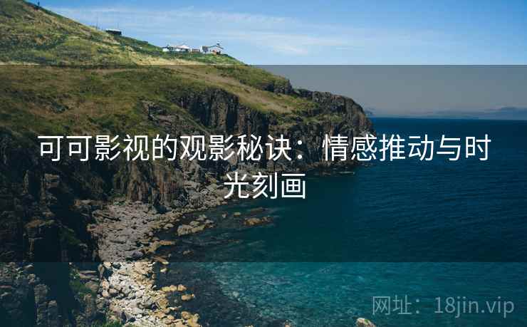 可可影视的观影秘诀：情感推动与时光刻画