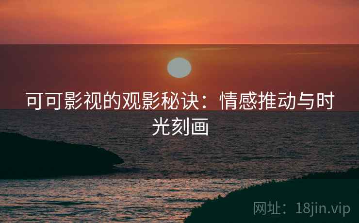 可可影视的观影秘诀：情感推动与时光刻画