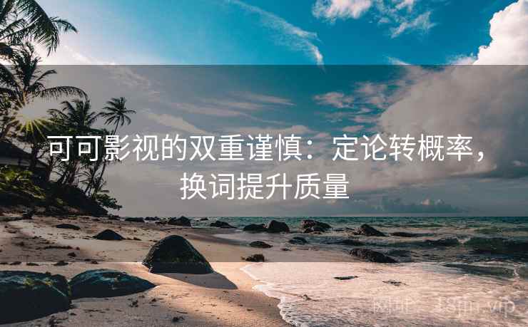 可可影视的双重谨慎:定论转概率,换词提升质量 可可影视的双重谨慎:定论转概率,换词提升质量