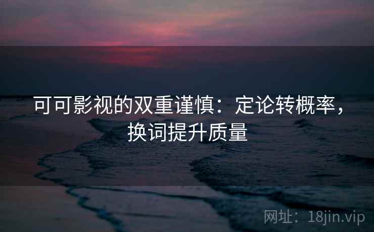 可可影视的双重谨慎:定论转概率,换词提升质量 可可影视的双重谨慎:定论转概率,换词提升质量