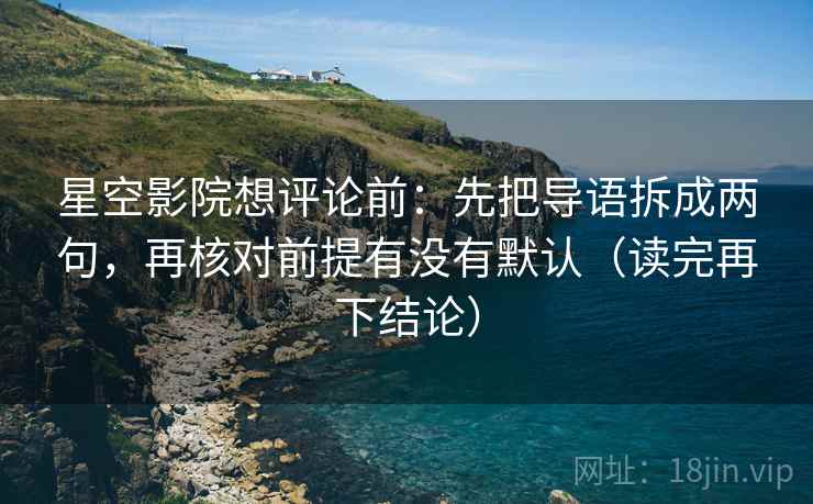 星空影院想评论前:先把导语拆成两句,再核对前提有没有默认(读完再下结论) 星空影院想评论前:先把导语拆成两句,再核对前提有没有默认(读完再下结论)