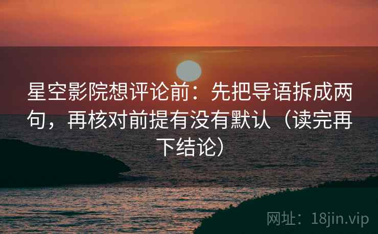 星空影院想评论前:先把导语拆成两句,再核对前提有没有默认(读完再下结论) 星空影院想评论前:先把导语拆成两句,再核对前提有没有默认(读完再下结论)