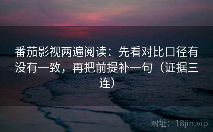番茄影视两遍阅读：先看对比口径有没有一致，再把前提补一句（证据三连）