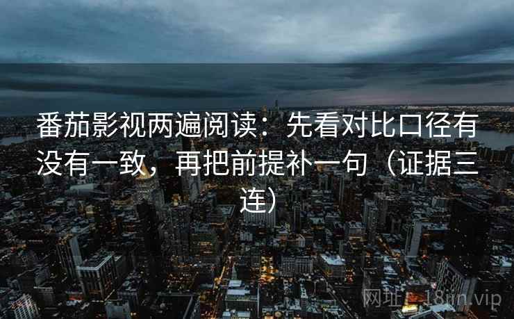 番茄影视两遍阅读：先看对比口径有没有一致，再把前提补一句（证据三连）