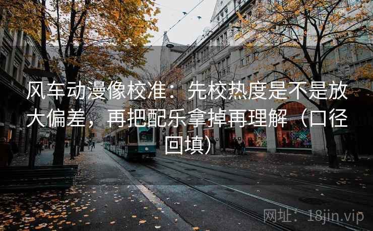 风车动漫像校准：先校热度是不是放大偏差，再把配乐拿掉再理解（口径回填）