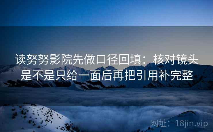 读努努影院先做口径回填：核对镜头是不是只给一面后再把引用补完整