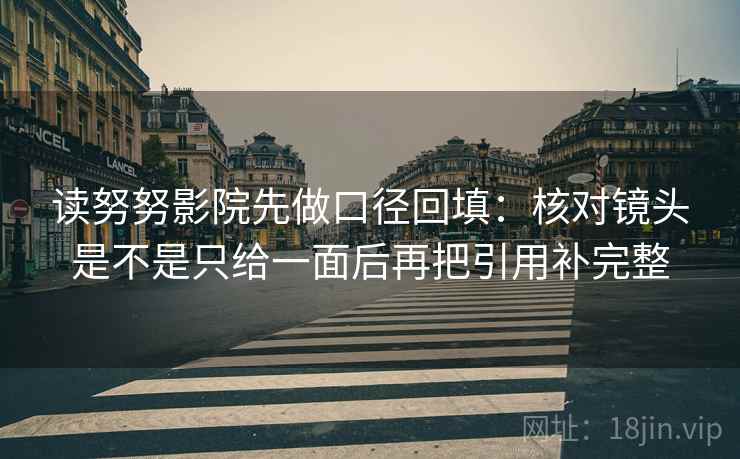 读努努影院先做口径回填：核对镜头是不是只给一面后再把引用补完整