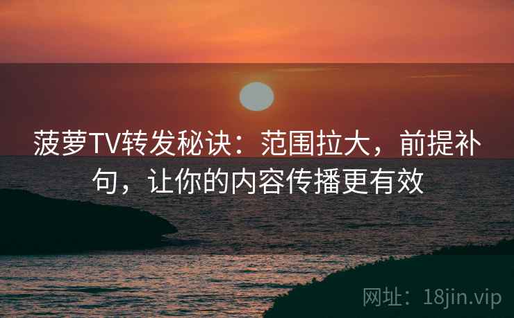菠萝TV转发秘诀：范围拉大，前提补句，让你的内容传播更有效