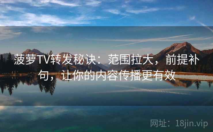 菠萝TV转发秘诀：范围拉大，前提补句，让你的内容传播更有效
