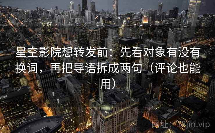 星空影院想转发前：先看对象有没有换词，再把导语拆成两句（评论也能用）
