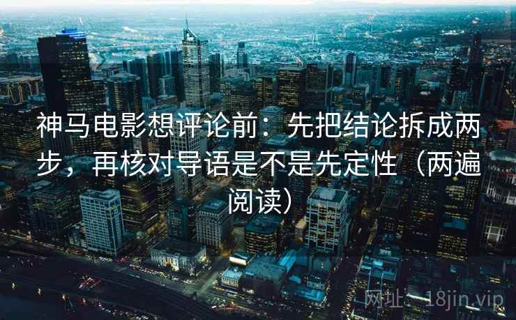 神马电影想评论前：先把结论拆成两步，再核对导语是不是先定性（两遍阅读）