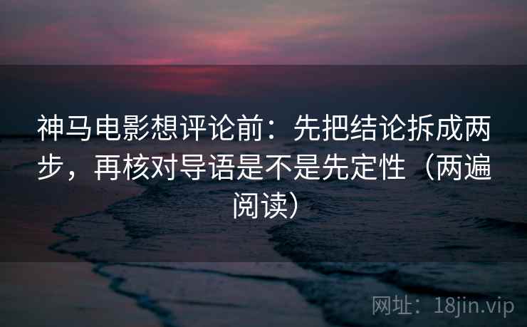 神马电影想评论前：先把结论拆成两步，再核对导语是不是先定性（两遍阅读）
