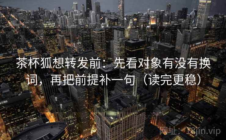茶杯狐想转发前:先看对象有没有换词,再把前提补一句(读完更稳) 茶杯狐想转发前:先看对象有没有换词,再把前提补一句(读完更稳)