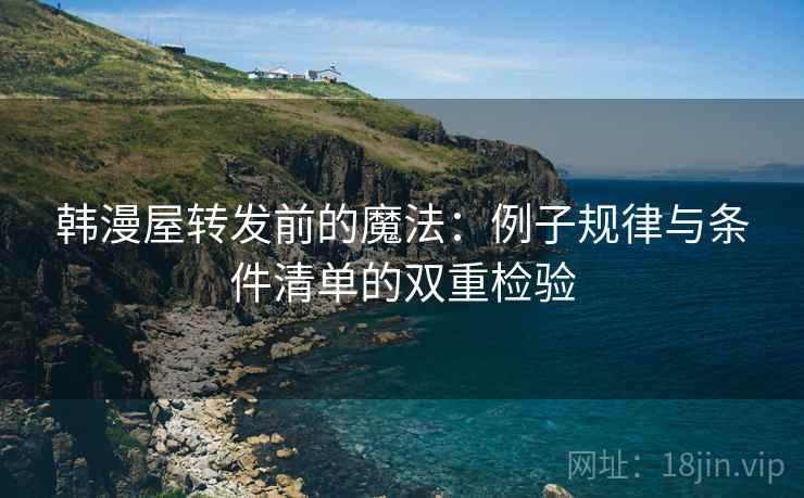 韩漫屋转发前的魔法:例子规律与条件清单的双重检验 韩漫屋转发前的魔法:例子规律与条件清单的双重检验