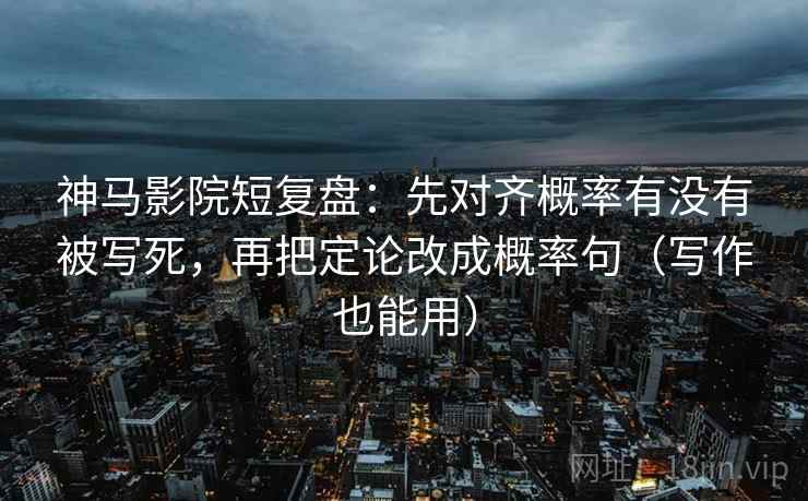 神马影院短复盘：先对齐概率有没有被写死，再把定论改成概率句（写作也能用）