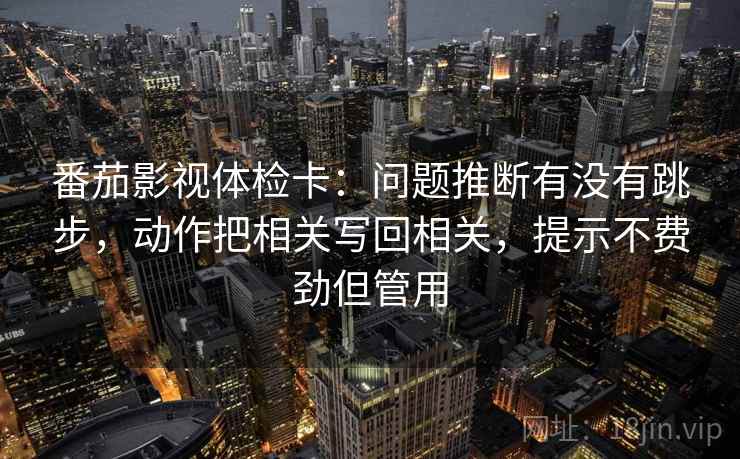 番茄影视体检卡：问题推断有没有跳步，动作把相关写回相关，提示不费劲但管用
