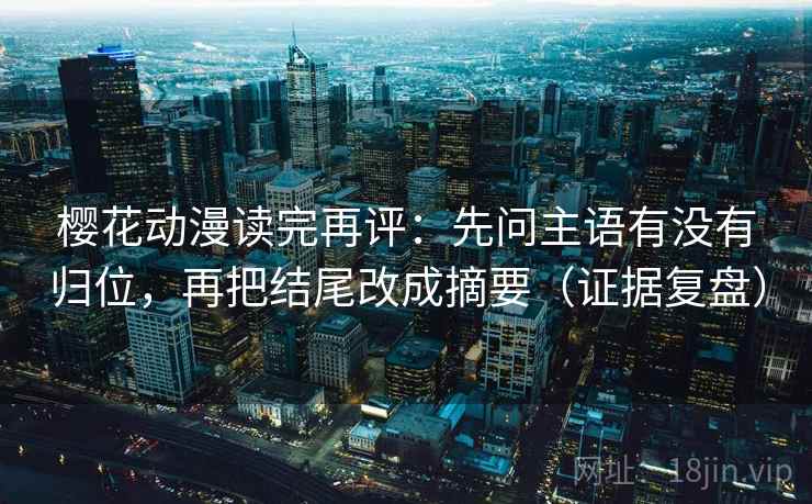 樱花动漫读完再评:先问主语有没有归位,再把结尾改成摘要(证据复盘) 樱花动漫读完再评:先问主语有没有归位,再把结尾改成摘要(证据复盘)