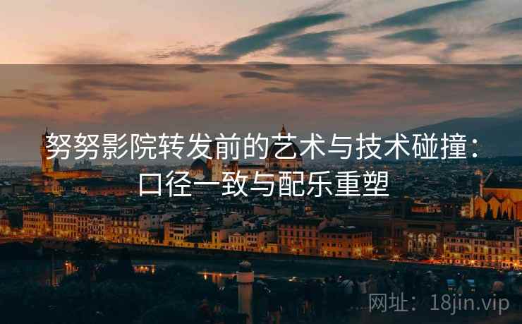 努努影院转发前的艺术与技术碰撞:口径一致与配乐重塑 努努影院转发前的艺术与技术碰撞:口径一致与配乐重塑