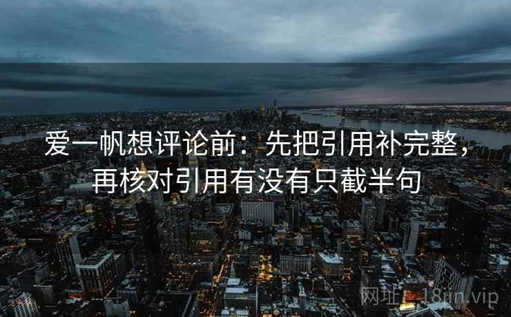 爱一帆想评论前:先把引用补完整,再核对引用有没有只截半句 爱一帆想评论前:先把引用补完整,再核对引用有没有只截半句