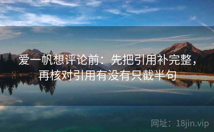 爱一帆想评论前:先把引用补完整,再核对引用有没有只截半句 爱一帆想评论前:先把引用补完整,再核对引用有没有只截半句
