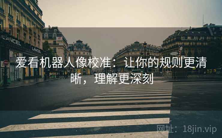 爱看机器人像校准：让你的规则更清晰，理解更深刻