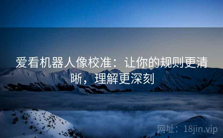 爱看机器人像校准：让你的规则更清晰，理解更深刻