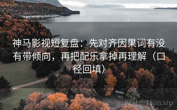 神马影视短复盘:先对齐因果词有没有带倾向,再把配乐拿掉再理解(口径回填) 神马影视短复盘:先对齐因果词有没有带倾向,再把配乐拿掉再理解(口径回填)