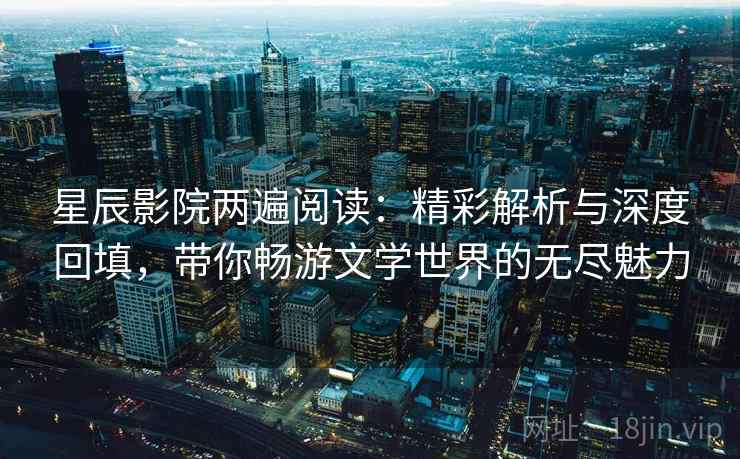 星辰影院两遍阅读:精彩解析与深度回填,带你畅游文学世界的无尽魅力 星辰影院两遍阅读:精彩解析与深度回填,带你畅游文学世界的无尽魅力