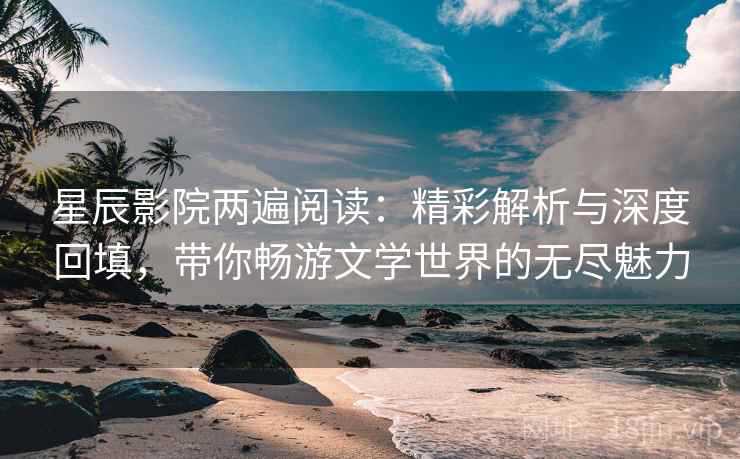 星辰影院两遍阅读:精彩解析与深度回填,带你畅游文学世界的无尽魅力 星辰影院两遍阅读:精彩解析与深度回填,带你畅游文学世界的无尽魅力