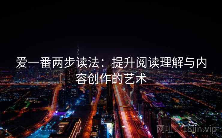爱一番两步读法:提升阅读理解与内容创作的艺术 爱一番两步读法:提升阅读理解与内容创作的艺术