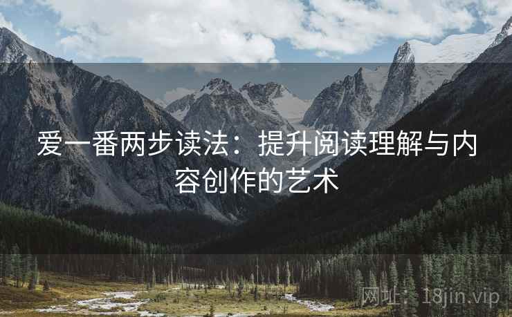 爱一番两步读法:提升阅读理解与内容创作的艺术 爱一番两步读法:提升阅读理解与内容创作的艺术