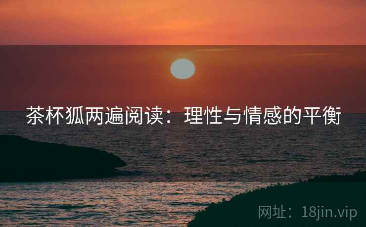 茶杯狐两遍阅读:理性与情感的平衡 茶杯狐两遍阅读:理性与情感的平衡