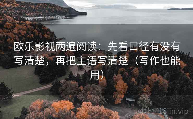 欧乐影视两遍阅读:先看口径有没有写清楚,再把主语写清楚(写作也能用) 欧乐影视两遍阅读:先看口径有没有写清楚,再把主语写清楚(写作也能用)
