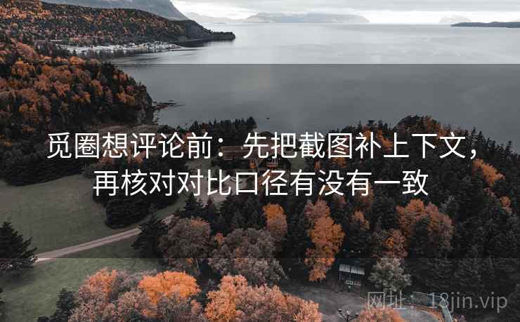 觅圈想评论前:先把截图补上下文,再核对对比口径有没有一致 觅圈想评论前:先把截图补上下文,再核对对比口径有没有一致