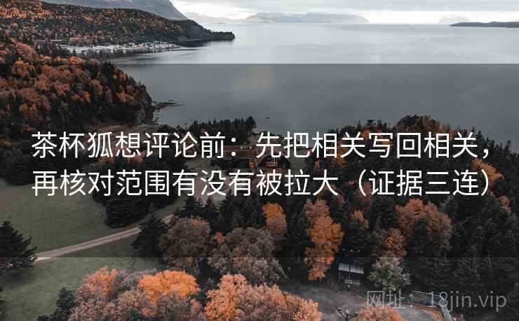 茶杯狐想评论前:先把相关写回相关,再核对范围有没有被拉大(证据三连) 茶杯狐想评论前:先把相关写回相关,再核对范围有没有被拉大(证据三连)