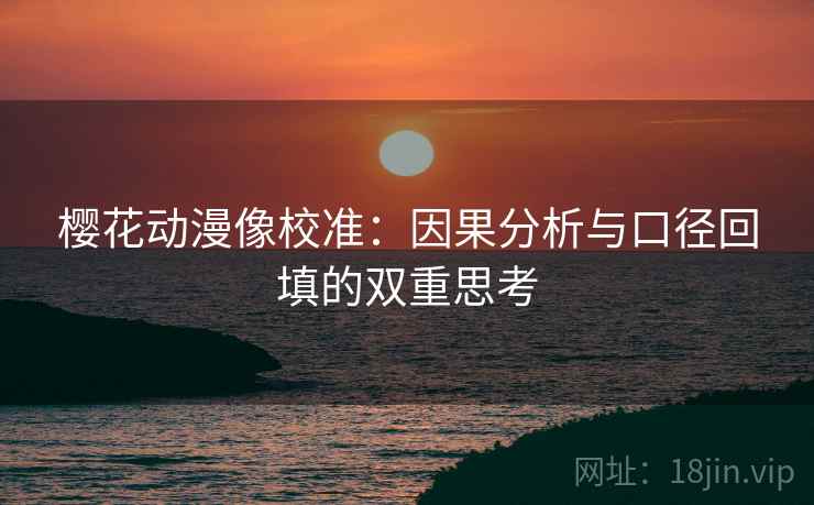 樱花动漫像校准:因果分析与口径回填的双重思考 樱花动漫像校准:因果分析与口径回填的双重思考