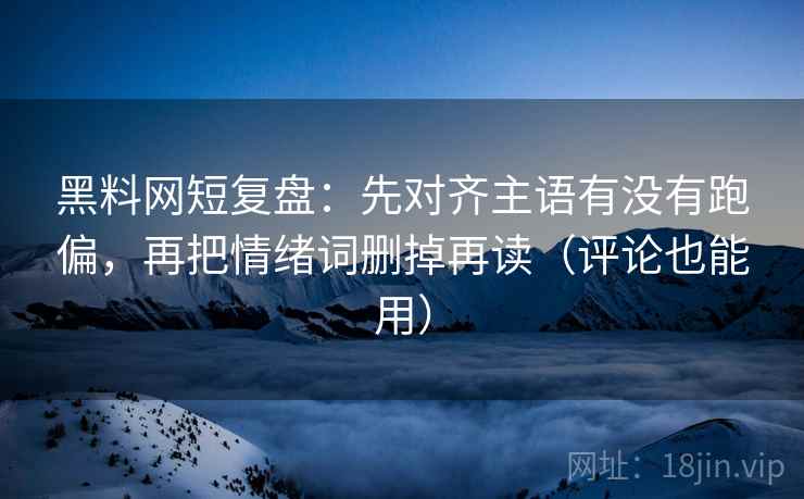 黑料网短复盘:先对齐主语有没有跑偏,再把情绪词删掉再读(评论也能用) 黑料网短复盘:先对齐主语有没有跑偏,再把情绪词删掉再读(评论也能用)