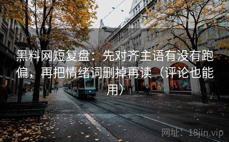 黑料网短复盘:先对齐主语有没有跑偏,再把情绪词删掉再读(评论也能用) 黑料网短复盘:先对齐主语有没有跑偏,再把情绪词删掉再读(评论也能用)