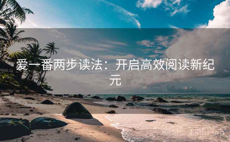 爱一番两步读法:开启高效阅读新纪元 爱一番两步读法:开启高效阅读新纪元