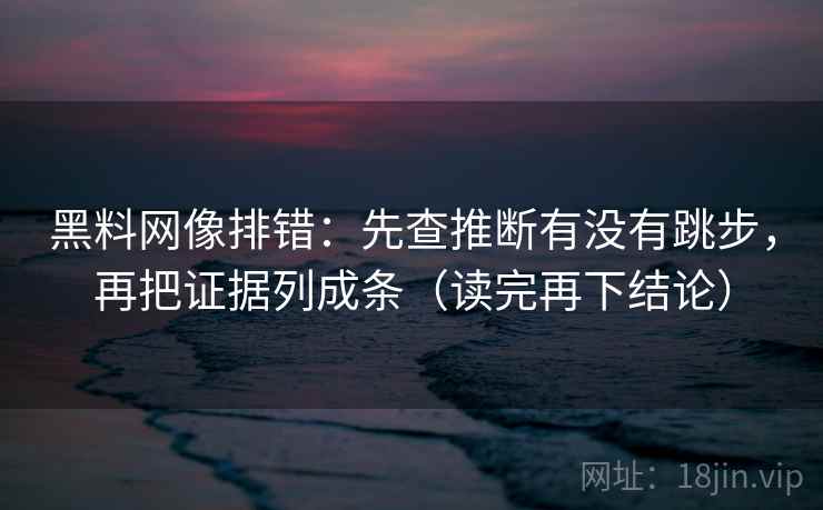 黑料网像排错:先查推断有没有跳步,再把证据列成条(读完再下结论) 黑料网像排错:先查推断有没有跳步,再把证据列成条(读完再下结论)