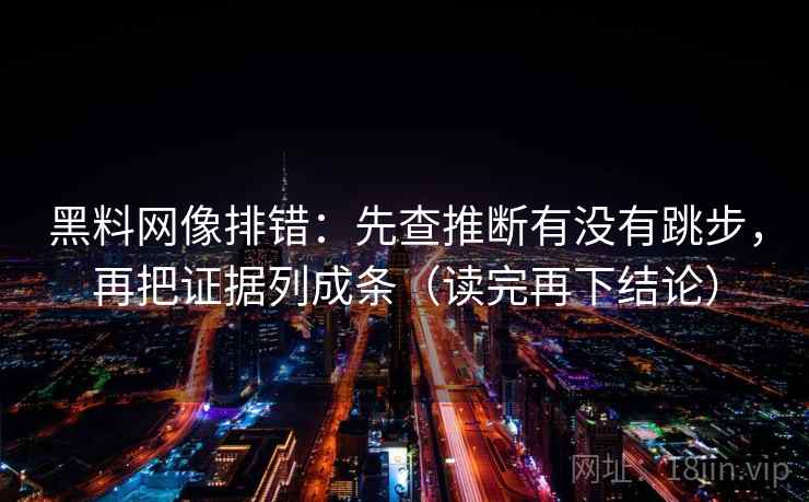 黑料网像排错:先查推断有没有跳步,再把证据列成条(读完再下结论) 黑料网像排错:先查推断有没有跳步,再把证据列成条(读完再下结论)