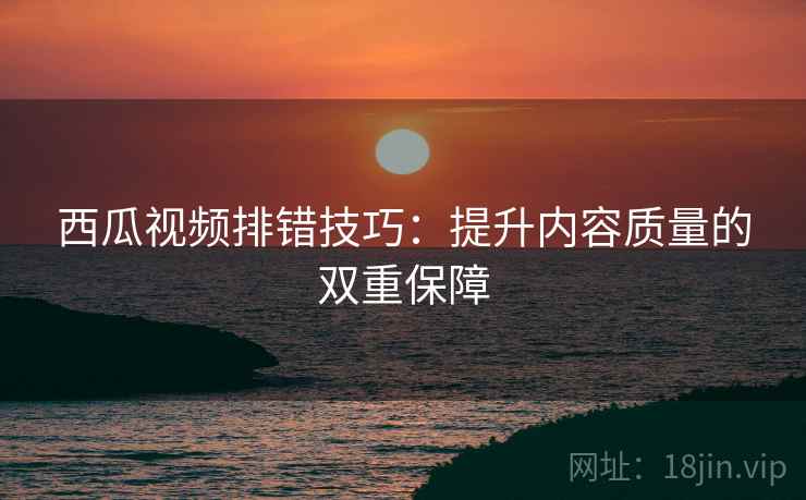 西瓜视频排错技巧:提升内容质量的双重保障 西瓜视频排错技巧:提升内容质量的双重保障
