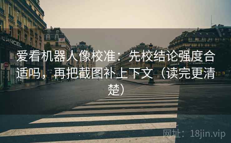 爱看机器人像校准:先校结论强度合适吗,再把截图补上下文(读完更清楚) 爱看机器人像校准:先校结论强度合适吗,再把截图补上下文(读完更清楚)