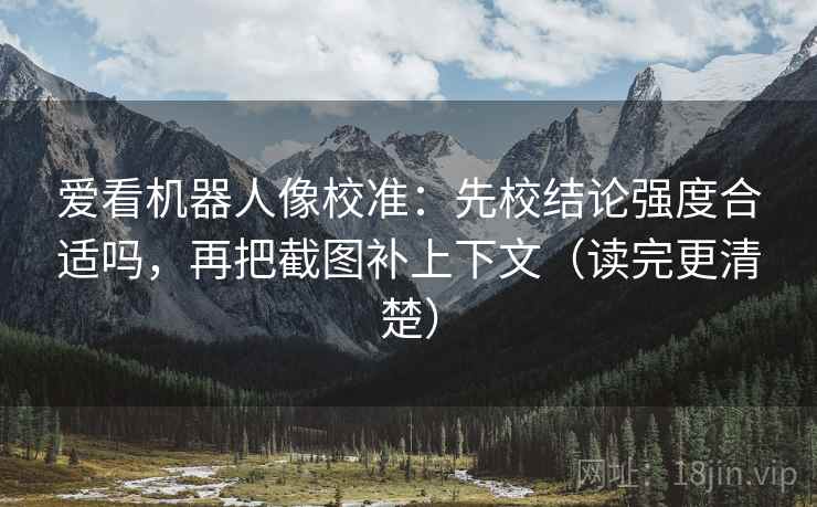 爱看机器人像校准:先校结论强度合适吗,再把截图补上下文(读完更清楚) 爱看机器人像校准:先校结论强度合适吗,再把截图补上下文(读完更清楚)